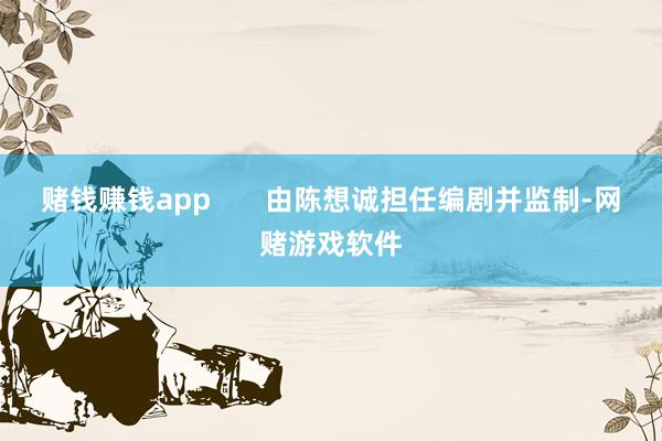 赌钱赚钱app       由陈想诚担任编剧并监制-网赌游戏软件