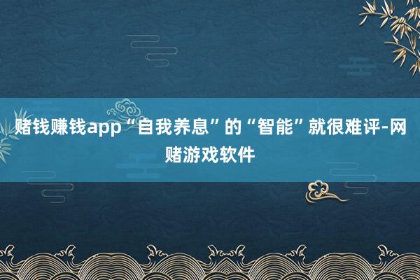 赌钱赚钱app“自我养息”的“智能”就很难评-网赌游戏软件