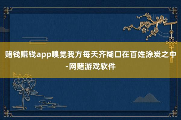 赌钱赚钱app嗅觉我方每天齐糊口在百姓涂炭之中-网赌游戏软件