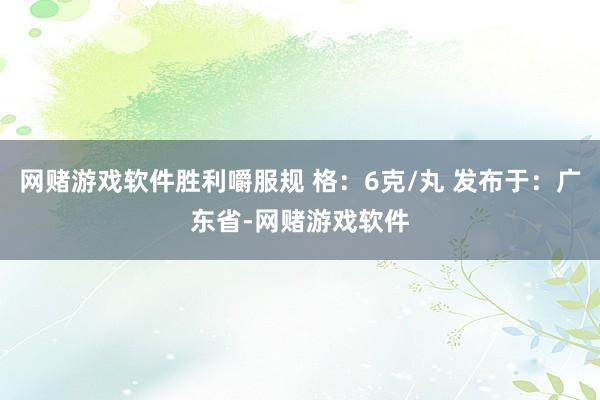 网赌游戏软件胜利嚼服规 格：6克/丸 发布于：广东省-网赌游戏软件