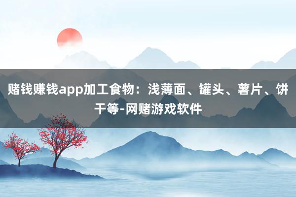 赌钱赚钱app加工食物：浅薄面、罐头、薯片、饼干等-网赌游戏软件