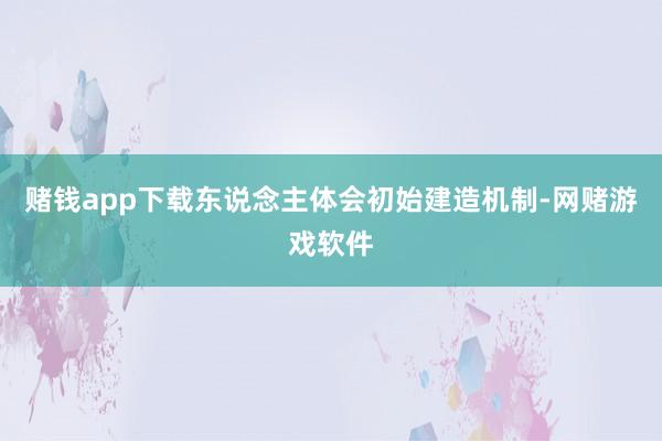 赌钱app下载东说念主体会初始建造机制-网赌游戏软件