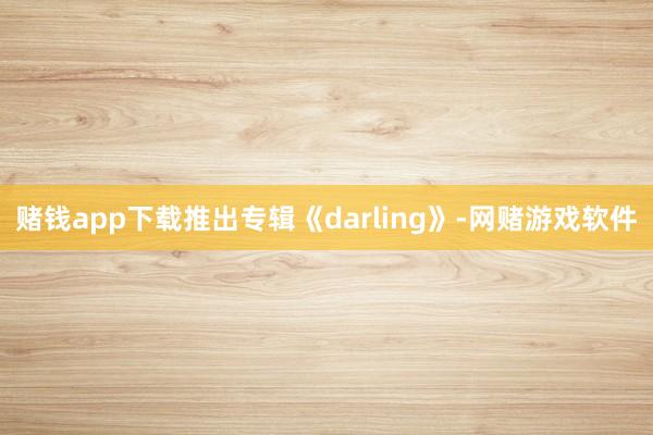 赌钱app下载推出专辑《darling》-网赌游戏软件