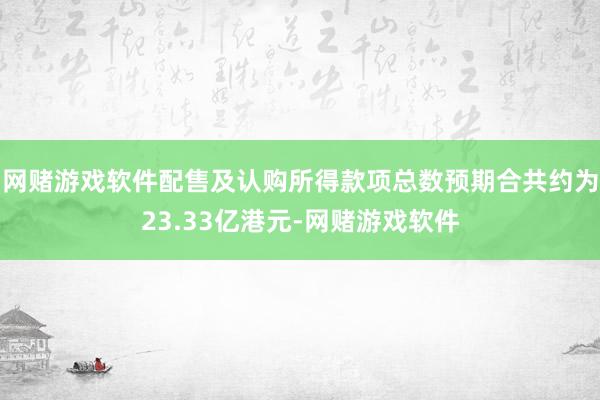 网赌游戏软件配售及认购所得款项总数预期合共约为23.33亿港元-网赌游戏软件