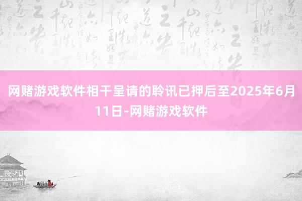 网赌游戏软件相干呈请的聆讯已押后至2025年6月11日-网赌游戏软件