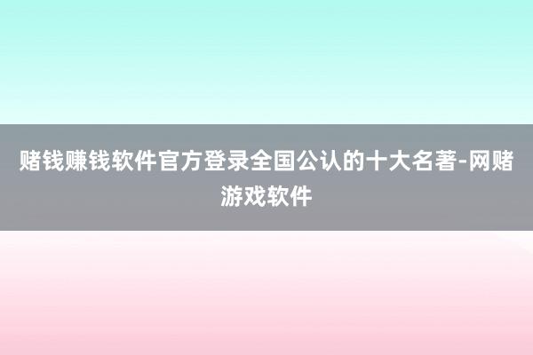 赌钱赚钱软件官方登录全国公认的十大名著-网赌游戏软件