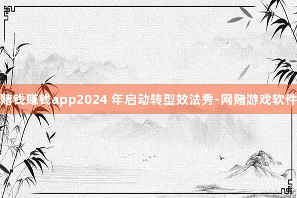 赌钱赚钱app2024 年启动转型效法秀-网赌游戏软件