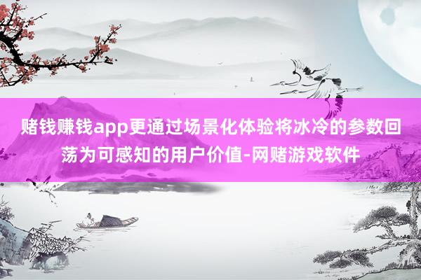 赌钱赚钱app更通过场景化体验将冰冷的参数回荡为可感知的用户价值-网赌游戏软件