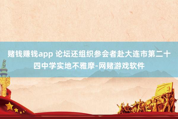 赌钱赚钱app 论坛还组织参会者赴大连市第二十四中学实地不雅摩-网赌游戏软件