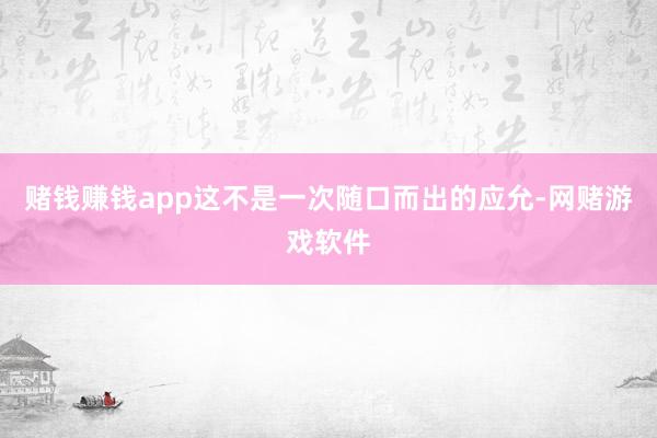 赌钱赚钱app这不是一次随口而出的应允-网赌游戏软件
