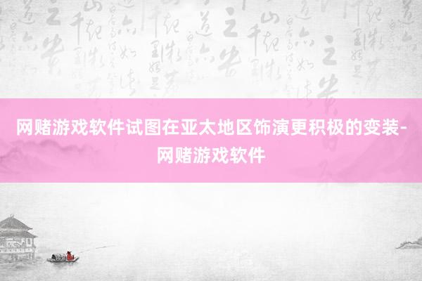 网赌游戏软件试图在亚太地区饰演更积极的变装-网赌游戏软件