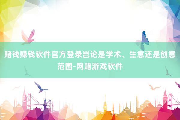 赌钱赚钱软件官方登录岂论是学术、生意还是创意范围-网赌游戏软件