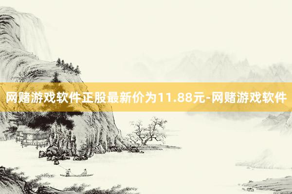 网赌游戏软件正股最新价为11.88元-网赌游戏软件