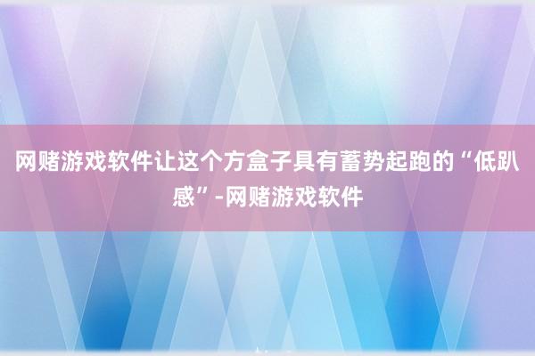 网赌游戏软件让这个方盒子具有蓄势起跑的“低趴感”-网赌游戏软件