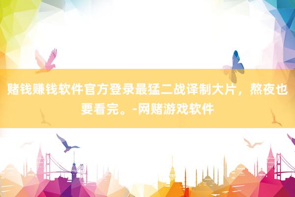 赌钱赚钱软件官方登录最猛二战译制大片，熬夜也要看完。-网赌游戏软件