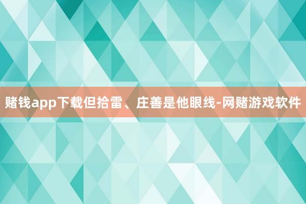 赌钱app下载但拾雷、庄善是他眼线-网赌游戏软件