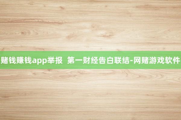 赌钱赚钱app举报  第一财经告白联结-网赌游戏软件