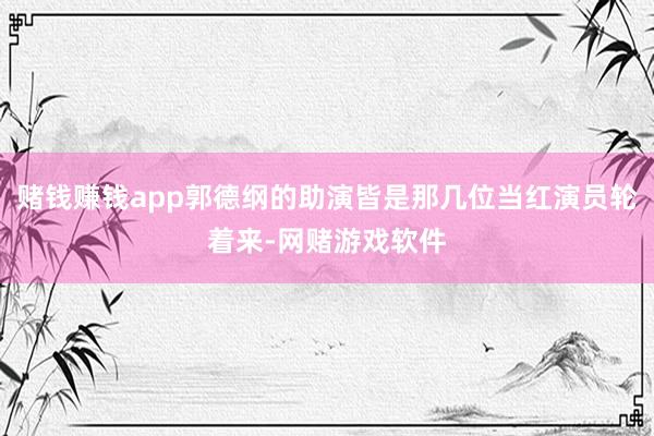 赌钱赚钱app郭德纲的助演皆是那几位当红演员轮着来-网赌游戏软件