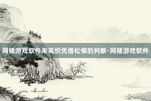 网赌游戏软件朱高炽凭借松懈的判断-网赌游戏软件