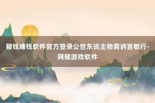 赌钱赚钱软件官方登录公世东谈主物需讷言敏行-网赌游戏软件