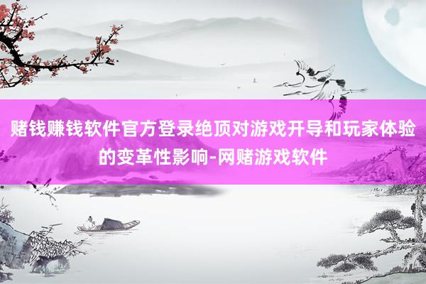 赌钱赚钱软件官方登录绝顶对游戏开导和玩家体验的变革性影响-网赌游戏软件