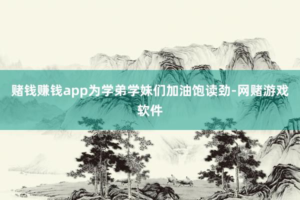 赌钱赚钱app为学弟学妹们加油饱读劲-网赌游戏软件