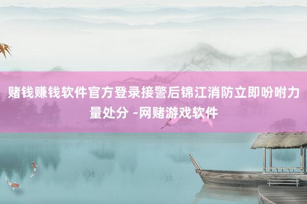 赌钱赚钱软件官方登录接警后锦江消防立即吩咐力量处分 -网赌游戏软件