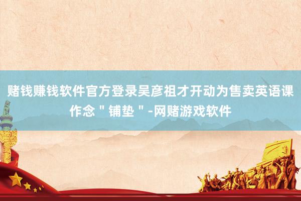 赌钱赚钱软件官方登录吴彦祖才开动为售卖英语课作念＂铺垫＂-网赌游戏软件