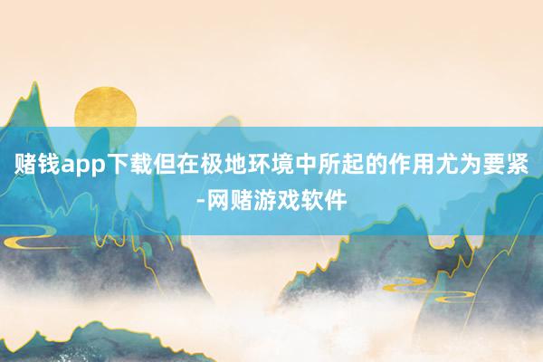 赌钱app下载但在极地环境中所起的作用尤为要紧-网赌游戏软件