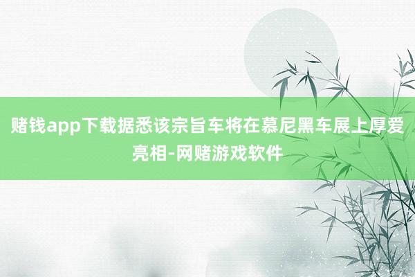 赌钱app下载据悉该宗旨车将在慕尼黑车展上厚爱亮相-网赌游戏软件