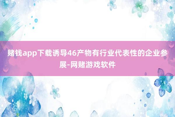 赌钱app下载诱导46产物有行业代表性的企业参展-网赌游戏软件