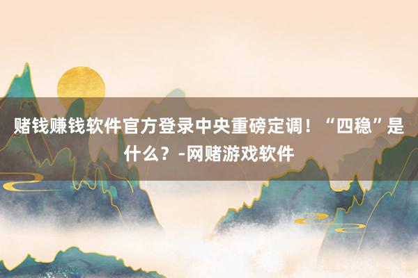赌钱赚钱软件官方登录中央重磅定调！“四稳”是什么？-网赌游戏软件