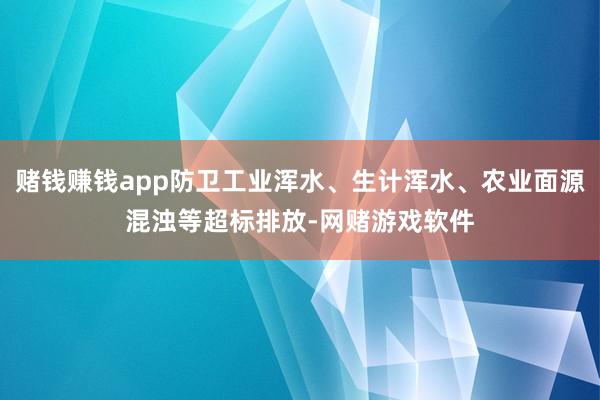赌钱赚钱app防卫工业浑水、生计浑水、农业面源混浊等超标排放-网赌游戏软件