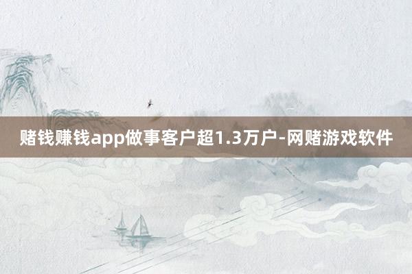 赌钱赚钱app做事客户超1.3万户-网赌游戏软件