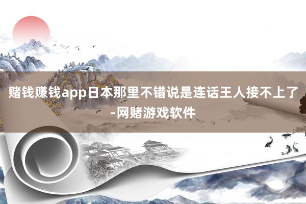 赌钱赚钱app日本那里不错说是连话王人接不上了-网赌游戏软件