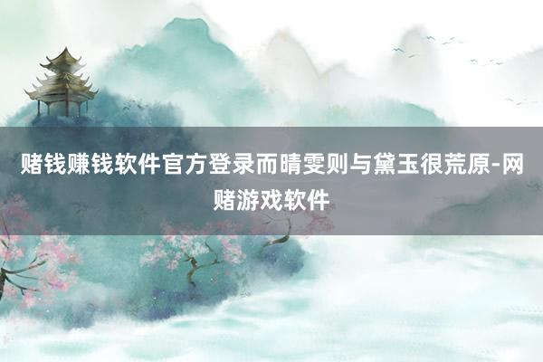 赌钱赚钱软件官方登录而晴雯则与黛玉很荒原-网赌游戏软件