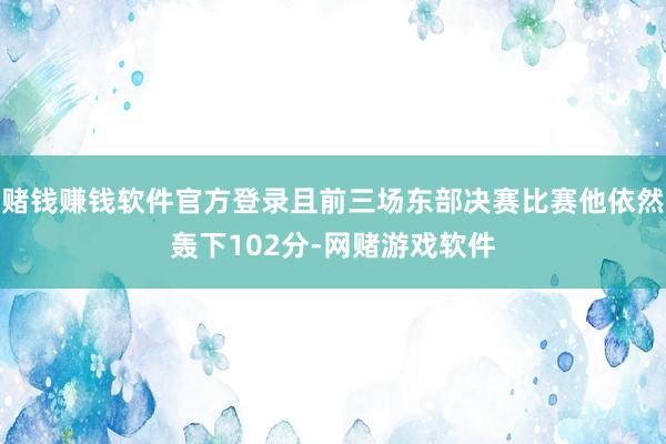 赌钱赚钱软件官方登录且前三场东部决赛比赛他依然轰下102分-网赌游戏软件