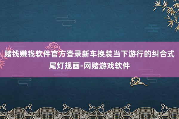 赌钱赚钱软件官方登录新车换装当下游行的纠合式尾灯规画-网赌游戏软件