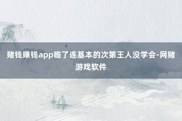 赌钱赚钱app临了连基本的次第王人没学会-网赌游戏软件