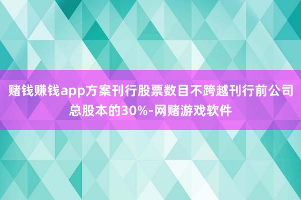 赌钱赚钱app方案刊行股票数目不跨越刊行前公司总股本的30%-网赌游戏软件