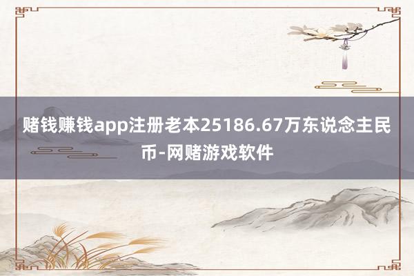 赌钱赚钱app注册老本25186.67万东说念主民币-网赌游戏软件