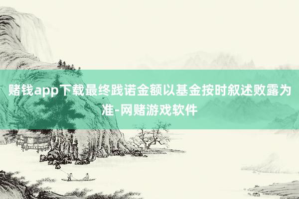 赌钱app下载最终践诺金额以基金按时叙述败露为准-网赌游戏软件