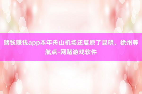 赌钱赚钱app本年舟山机场还复原了昆明、徐州等航点-网赌游戏软件