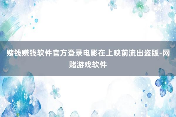 赌钱赚钱软件官方登录电影在上映前流出盗版-网赌游戏软件