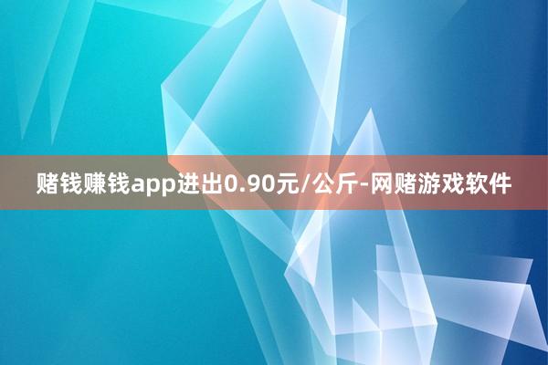 赌钱赚钱app进出0.90元/公斤-网赌游戏软件
