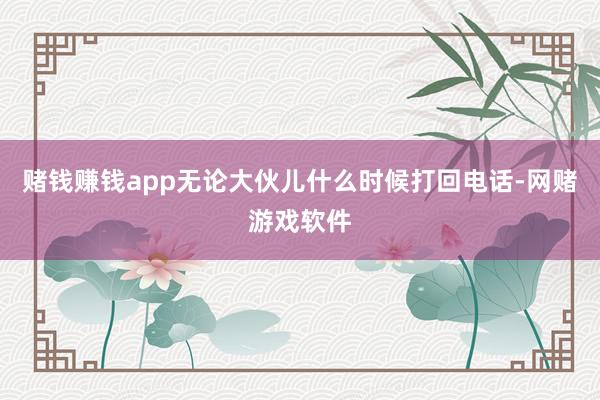 赌钱赚钱app无论大伙儿什么时候打回电话-网赌游戏软件