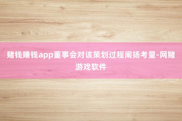 赌钱赚钱app董事会对该策划过程阐扬考量-网赌游戏软件