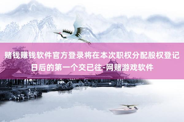 赌钱赚钱软件官方登录将在本次职权分配股权登记日后的第一个交已往-网赌游戏软件