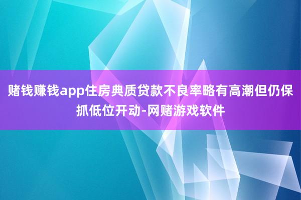 赌钱赚钱app住房典质贷款不良率略有高潮但仍保抓低位开动-网赌游戏软件