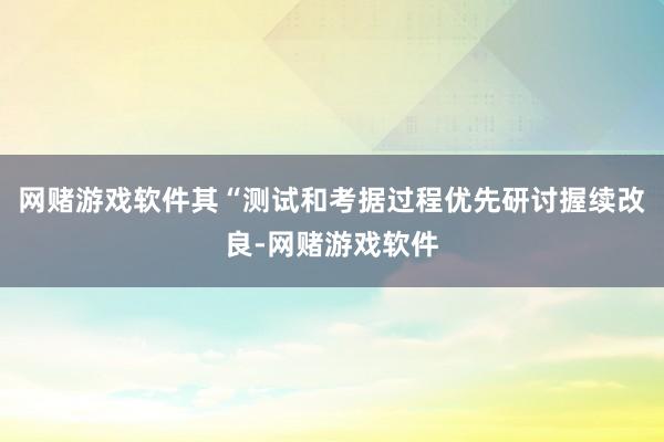网赌游戏软件其“测试和考据过程优先研讨握续改良-网赌游戏软件